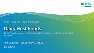Dairy Host Foods
Annie Linekar, Trainee Analyst, AHDB
June 2018
AHDB Consumer Insight Snapshot
Dairy isn’t usually consumed by itself, so where do the most common host foods currently stand in
the market?
 