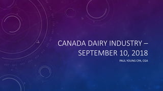 CANADA DAIRY INDUSTRY –
SEPTEMBER 10, 2018
PAUL YOUNG CPA, CGA
 