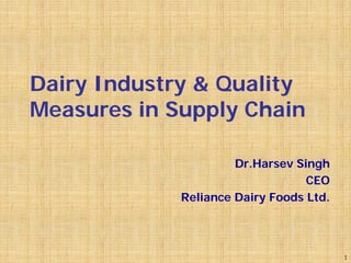 Dairy Industry & Quality
Measures in Supply Chain

                      Dr.Harsev Singh
                                  CEO
             Reliance Dairy Foods Ltd.




                                         1
 