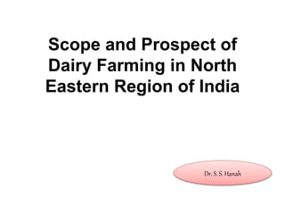 Scope and Prospect of
Dairy Farming in North
Eastern Region of India
Dr. S. S. Hanah
 