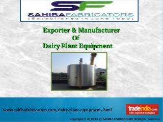 www.sahibafabricators.com/dairy­plant­equipment­.html
Copyright © 2012­13 by SAHIBA FABRICATORS All Rights Reserved.
Exporter & ManufacturerExporter & Manufacturer
                              OfOf
Dairy Plant EquipmentDairy Plant Equipment
 