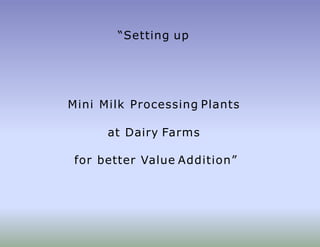 “Setting up
Mini Milk Processing Plants
at Dairy Farms
for better Value Addition”
 