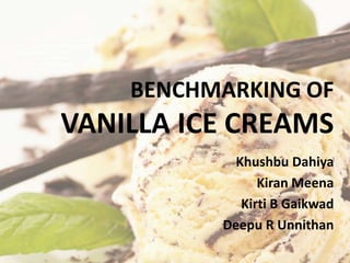 BENCHMARKING OF
VANILLA ICE CREAMS
Khushbu Dahiya
Kiran Meena
Kirti B Gaikwad
Deepu R Unnithan
 
