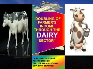 DR BRISHKETU KUMAR,
ASST.PROFESSOR
DEPT. OF ANIMAL SCIENCE,
COA, NAU, BHARUCH
“DOUBLING OF
FARMER’S
INCOME
THROUGH THE
DAIRY
SECTOR”
 