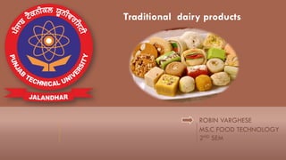 ROBIN VARGHESE
MS.C FOOD TECHNOLOGY
2ND SEM
Traditional dairy products
 
