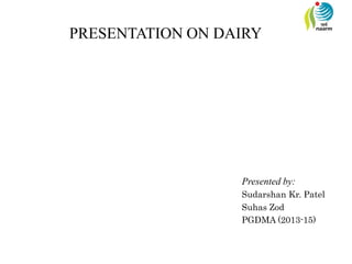 PRESENTATION ON DAIRY
Presented by:
Sudarshan Kr. Patel
Suhas Zod
PGDMA (2013-15)
 