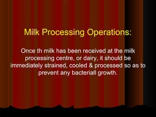 Milk Processing Operations:
Once th milk has been received at the milk
processing centre, or dairy, it should be
immediately strained, cooled & processed so as to
prevent any bacteriall growth.
 
