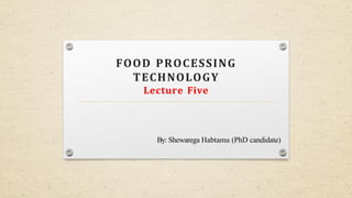 FOOD PROCESSING
TECHNOLOGY
Lecture Five
By: Shewarega Habtamu (PhD candidate)
 