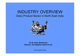 INDUSTRY OVERVIEW
Dairy Product Sector in North East India
Dr M. Islam Barbaruah
Director, Vet Helpline India Pvt.Ltd
IIE, Guwahati, India
 