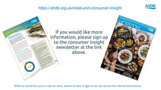 https://ahdb.org.uk/retail-and-consumer-insight
If you would like more
information, please sign up
to the consumer insight
newsletter at the link
above.
While we would love you to use our work, please contact us first so we can secure the relevant permissions15
 
