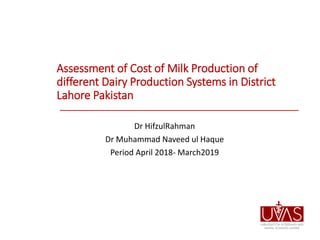 Assessment of Cost of Milk Production of
different Dairy Production Systems in District
Lahore Pakistan
Dr HifzulRahman
Dr Muhammad Naveed ul Haque
Period April 2018- March2019
 