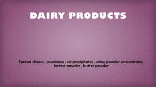 Spread cheese , caseinates , co-precipitates , whey powder concentrates,
lactose powder , butter powder
 