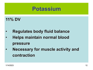 1/14/2023 12
Potassium
11% DV
• Regulates body fluid balance
• Helps maintain normal blood
pressure
• Necessary for muscle activity and
contraction
 