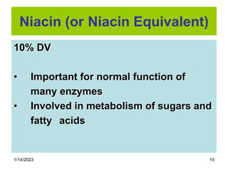 1/14/2023 19
Niacin (or Niacin Equivalent)
10% DV
• Important for normal function of
many enzymes
• Involved in metabolism of sugars and
fatty acids
 