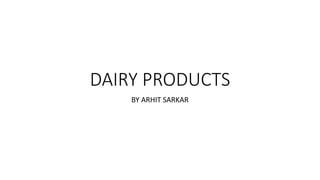 DAIRY PRODUCTS
BY ARHIT SARKAR
 
