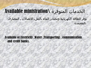 Available ministration\  الخدمات المتوفرة توفر الطاقة الكهربائية ومصادر الماء  , النقل ,  الاتصالات  ,  المصارف المعتمدة  .  Available of Electricity ,Water ,Transporting , communication and credit banks. 
