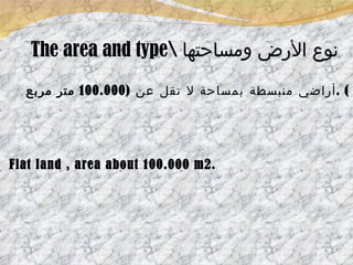 The area and type\  نوع الأرض ومساحتها أراضي منبسطة بمساحة لا تقل عن  (100.000  متر مربع ) . Flat land , area about 100.000 m2. 