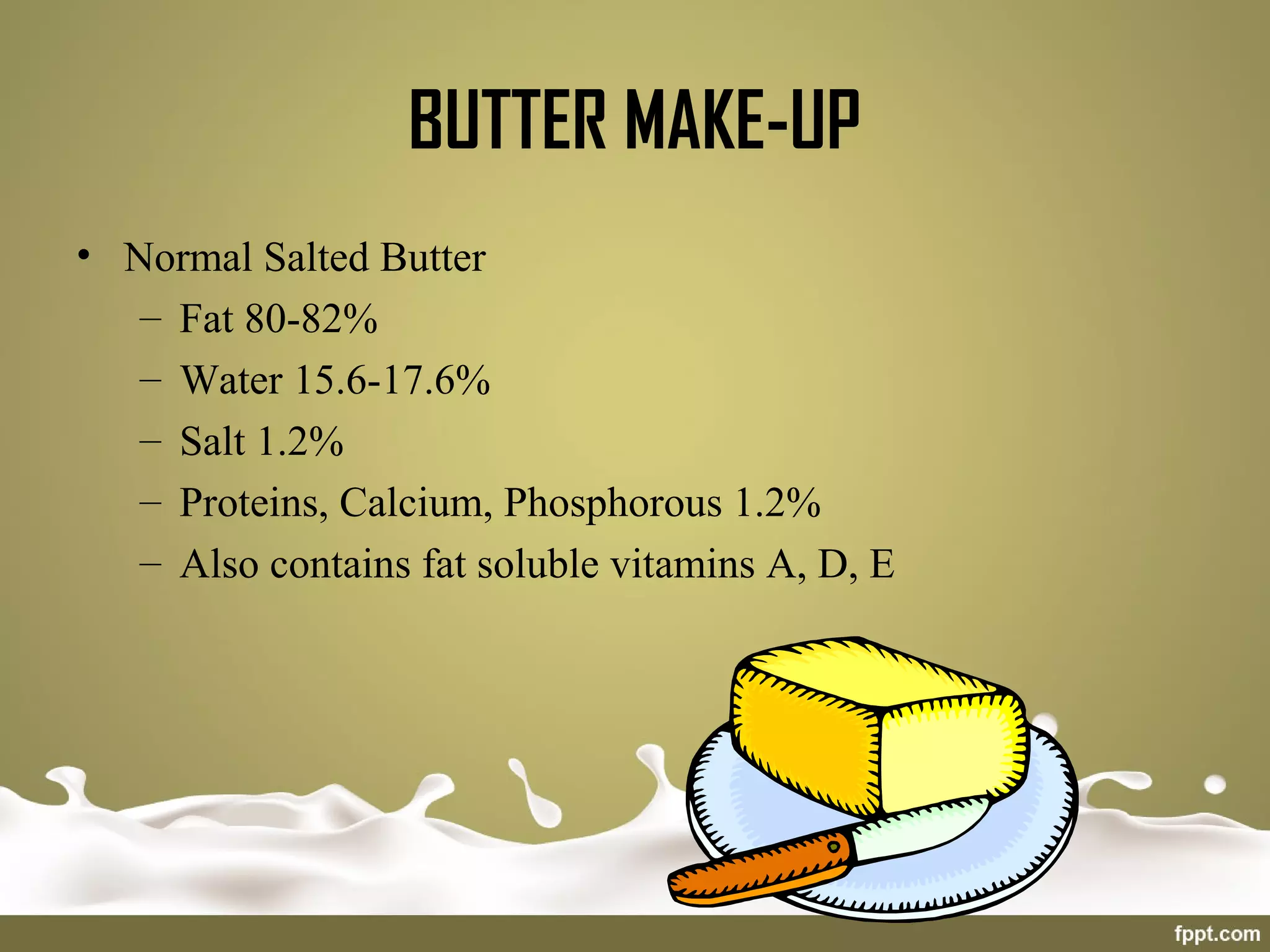 BUTTER MAKE-UP
• Normal Salted Butter
– Fat 80-82%
– Water 15.6-17.6%
– Salt 1.2%
– Proteins, Calcium, Phosphorous 1.2%
– Also contains fat soluble vitamins A, D, E
 