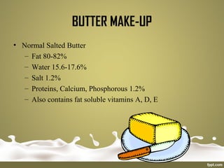 BUTTER MAKE-UP
• Normal Salted Butter
– Fat 80-82%
– Water 15.6-17.6%
– Salt 1.2%
– Proteins, Calcium, Phosphorous 1.2%
– Also contains fat soluble vitamins A, D, E
 