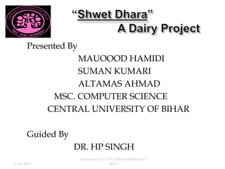     Presented By
                  MAUOOOD HAMIDI
                  SUMAN KUMARI
                  ALTAMAS AHMAD
             MSC. COMPUTER SCIENCE
            CENTRAL UNIVERSITY OF BIHAR

     Guided By
                  DR. HP SINGH
                     Presented On CUB's EDP WORKSHOP
3/18/2013                           2013
 