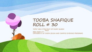 TOOBA SHAFIQUE
ROLL # 30
TOPIC NEW STRATEGY OF DAIRY QUEEN
MILK
BBA PART 4TH
UNIVERSITY OF SINDH (ELSA KAZI CAMPUS EVENING PROGRAM)
 