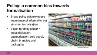 • Broad policy acknowledges
importance of informality, but
aims for formalisation
• Vision for dairy sector =
industrialisation,
pasteurisation, cold supply
chain, branding and
packaging
4
Policy: a common bias towards
formalisation
Stephanie Booths, Flickr
 