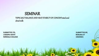 SEMINAR
TOPIC:SALTBALANCEANDHEATSTABILTYOF CONCENTrated and
driedmilk
SUBMITTED TO, SUBMITTED BY,
J.ROOPA VATHY RENUKA.V.T
NIRMALA COLLEGE 192ZO021
 
