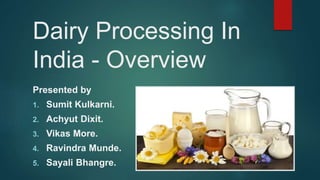 Dairy Processing In
India - Overview
Presented by
1. Sumit Kulkarni.
2. Achyut Dixit.
3. Vikas More.
4. Ravindra Munde.
5. Sayali Bhangre.
 