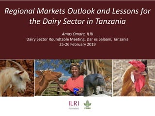 Regional Markets Outlook and Lessons for
the Dairy Sector in Tanzania
Amos Omore, ILRI
Dairy Sector Roundtable Meeting, Dar es Salaam, Tanzania
25-26 February 2019
 