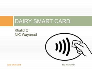 Khalid C
NIC Wayanad
DAIRY SMART CARD
NIC WAYANADDairy Smart Card
 