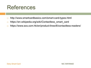References
NIC WAYANADDairy Smart Card
 http://www.smartcardbasics.com/smart-card-types.html
 https://en.wikipedia.org/wiki/Contactless_smart_card
 https://www.acs.com.hk/en/product-lines/6/contactless-readers/
 