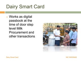 Dairy Smart Card
 Works as digital
passbook at the
time of door step
level Milk
Procurement and
other transactions
Dairy Smart Card NIC WAYANAD
 