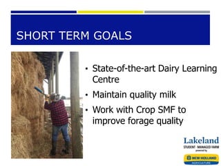 SHORT TERM GOALS
• State-of-the-art Dairy Learning
Centre
• Maintain quality milk
• Work with Crop SMF to
improve forage quality
 