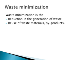 Waste minimization is the
 Reduction in the generation of waste.
 Reuse of waste materials/by-products.
 