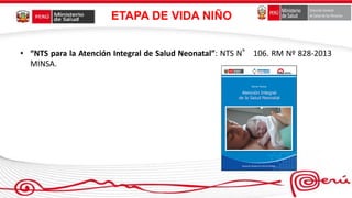 ETAPA DE VIDA NIÑO
• “NTS para la Atención Integral de Salud Neonatal”: NTS N° 106. RM Nº 828-2013
MINSA.
 