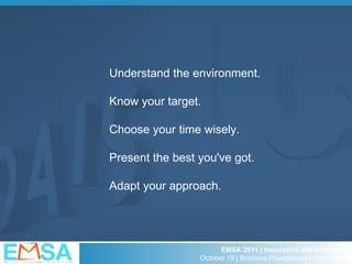 Understand the environment. Know your target. Choose your time wisely. Present the best you've got. Adapt your approach. 
