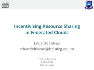 Incentivising Resource Sharing
in Federated Clouds
Eduardo Falcão
eduardolfalcao@lsd.ufcg.edu.br
Francisco Brasileiro
Andrey Brito
José Luis Vivas
 