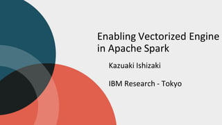 Enabling Vectorized Engine
in Apache Spark
Kazuaki Ishizaki
IBM Research - Tokyo
 