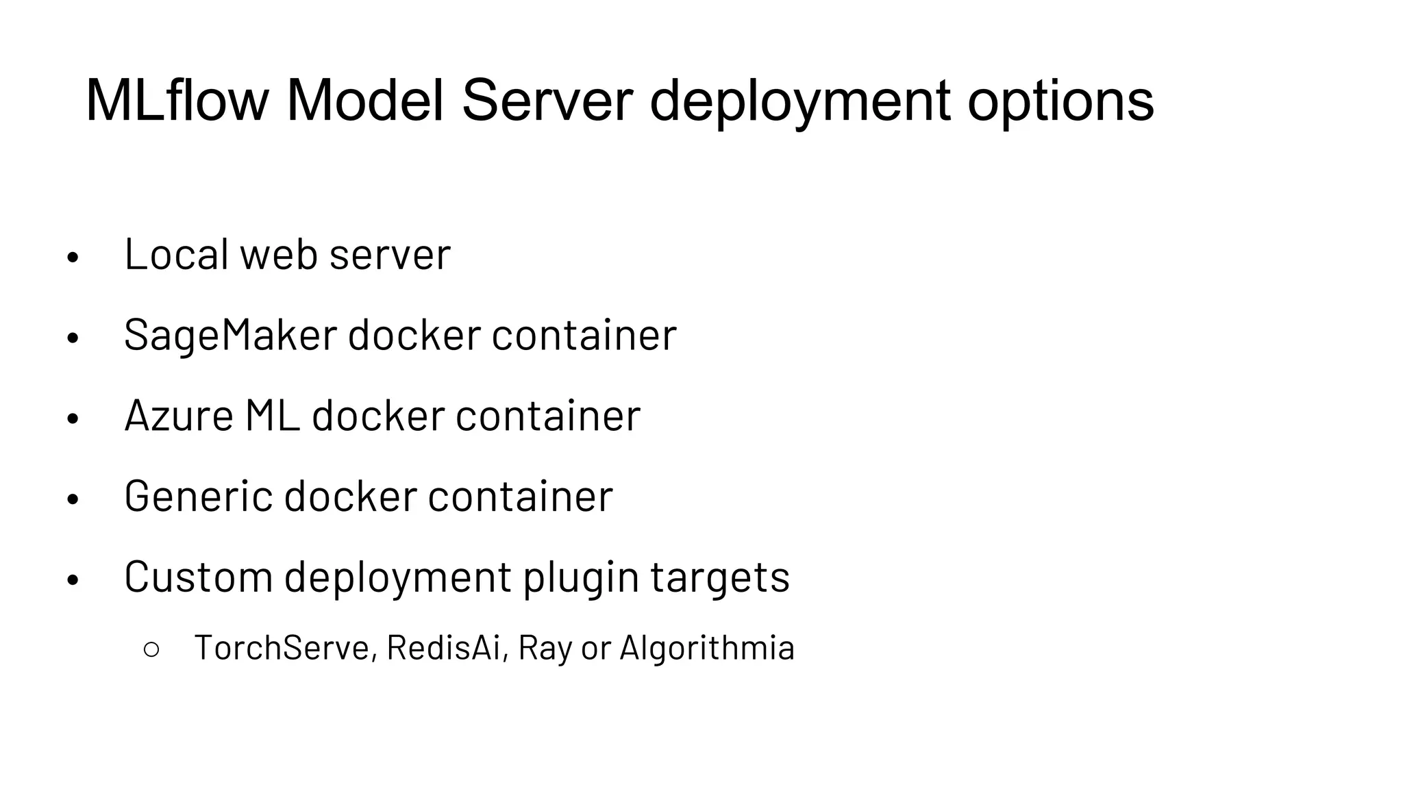 MLflow Model Server deployment options
• Local web server
• SageMaker docker container
• Azure ML docker container
• Generic docker container
• Custom deployment plugin targets
○ TorchServe, RedisAi, Ray or Algorithmia
 