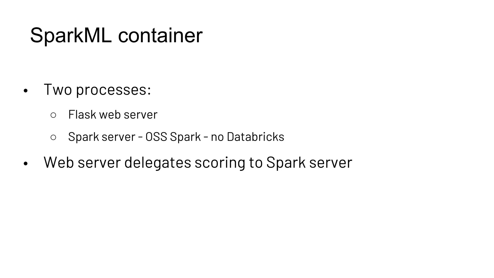 SparkML container
• Two processes:
○ Flask web server
○ Spark server - OSS Spark - no Databricks
• Web server delegates scoring to Spark server
 