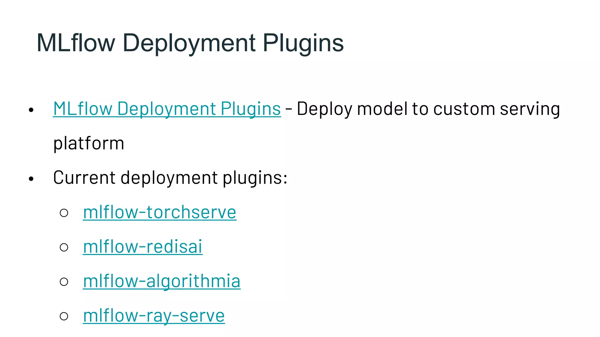 MLflow Deployment Plugins
• MLflow Deployment Plugins - Deploy model to custom serving
platform
• Current deployment plugins:
○ mlflow-torchserve
○ mlflow-redisai
○ mlflow-algorithmia
○ mlflow-ray-serve
 
