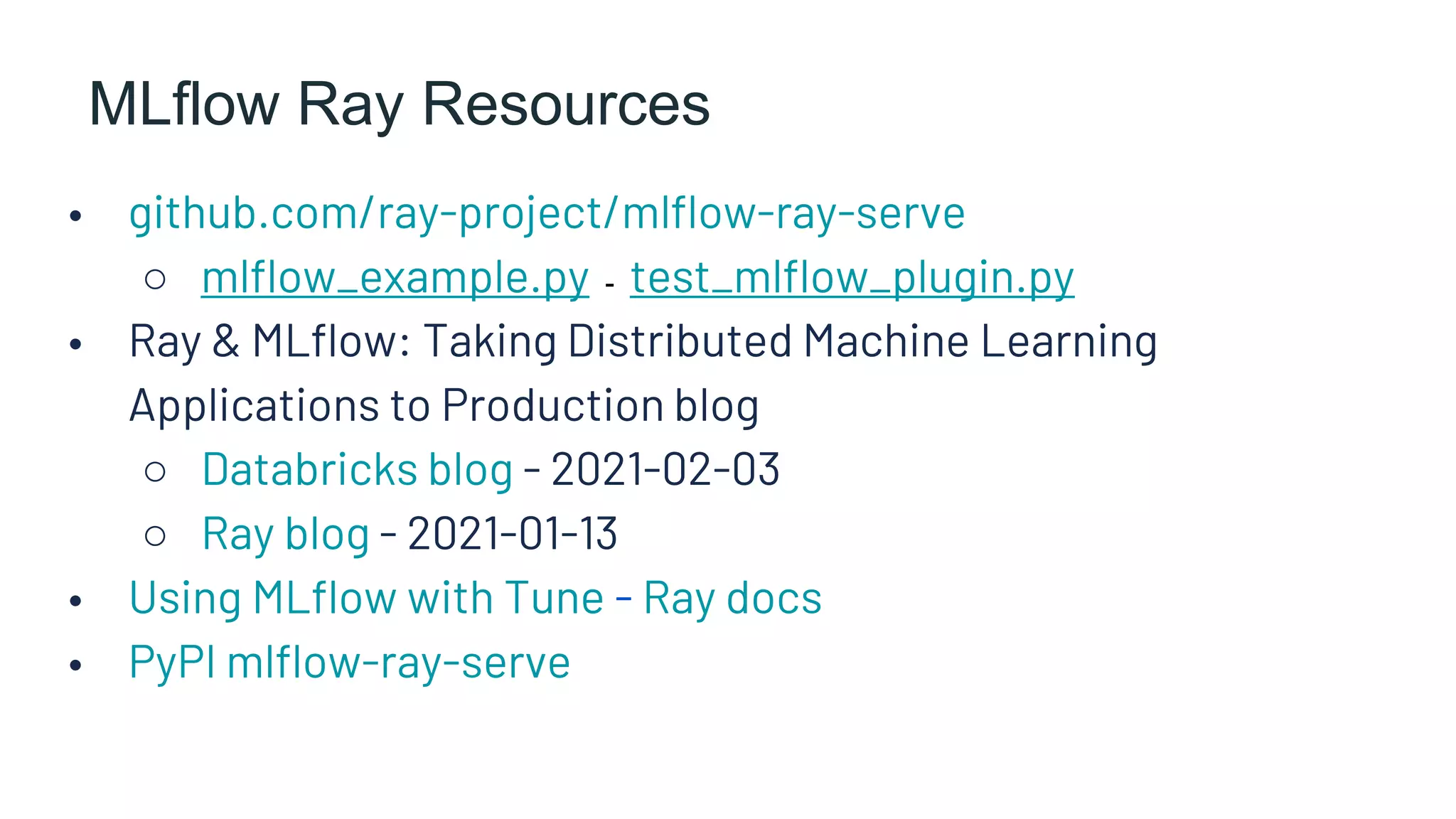 MLflow Ray Resources
• github.com/ray-project/mlflow-ray-serve
○ mlflow_example.py - test_mlflow_plugin.py
• Ray & MLflow: Taking Distributed Machine Learning
Applications to Production blog
○ Databricks blog - 2021-02-03
○ Ray blog - 2021-01-13
• Using MLflow with Tune - Ray docs
• PyPI mlflow-ray-serve
 