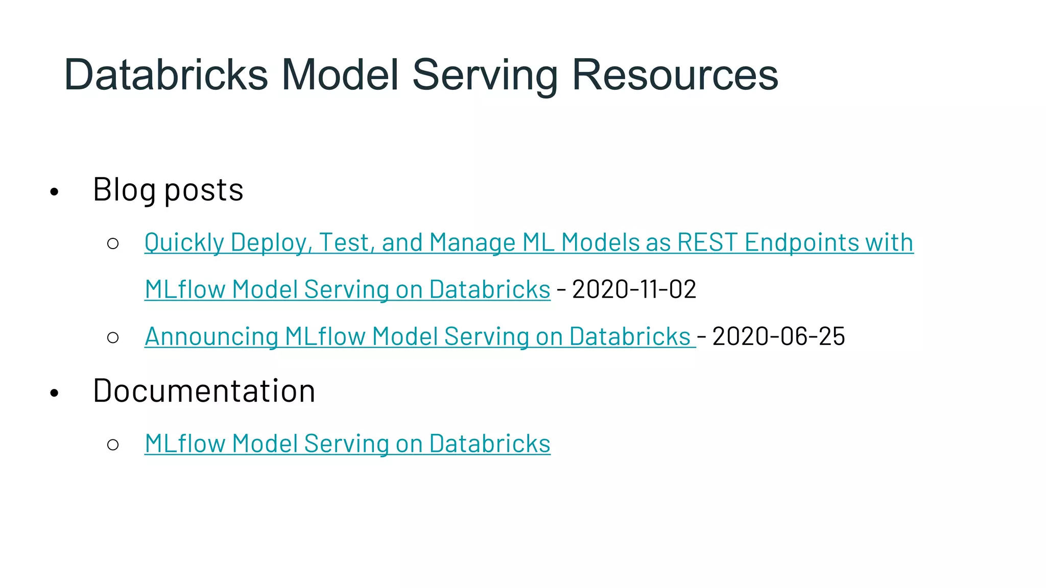 Databricks Model Serving Resources
• Blog posts
○ Quickly Deploy, Test, and Manage ML Models as REST Endpoints with
MLflow Model Serving on Databricks - 2020-11-02
○ Announcing MLflow Model Serving on Databricks - 2020-06-25
• Documentation
○ MLflow Model Serving on Databricks
 