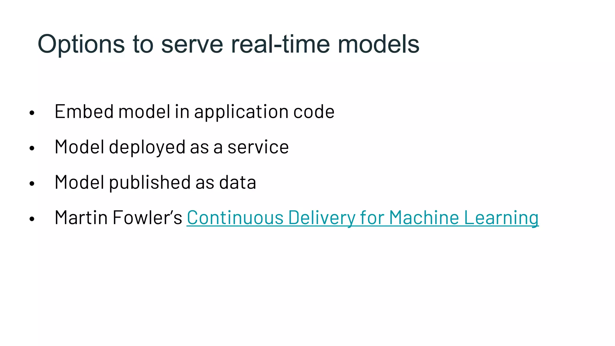Options to serve real-time models
• Embed model in application code
• Model deployed as a service
• Model published as data
• Martin Fowler’s Continuous Delivery for Machine Learning
 