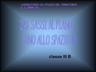LABORATORIO DI STUDIO DEL TERRITORIO
a. s. 2009-10




                  classe III B
 