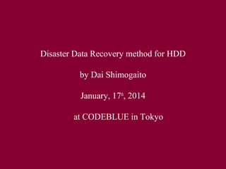 Disaster Data Recovery method for HDD 
by Dai Shimogaito 
January, 17th, 2014 
　at CODEBLUE in Tokyo 
 