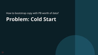 How to bootstrap copy with PB worth of data?
Problem: Cold Start
 