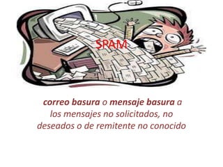 SPAM
correo basura o mensaje basura a
los mensajes no solicitados, no
deseados o de remitente no conocido
 
