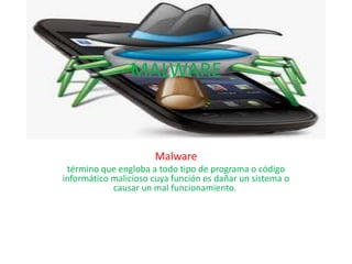 MALWARE
Malware
término que engloba a todo tipo de programa o código
informático malicioso cuya función es dañar un sistema o
causar un mal funcionamiento.
 