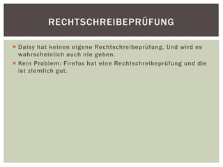  Daisy hat keinen eigene Rechtschreibeprüfung. Und wird es
wahrscheinlich auch nie geben.
 Kein Problem: Firefox hat eine Rechtschreibeprüfung und die
ist ziemlich gut.
RECHTSCHREIBEPRÜFUNG
 